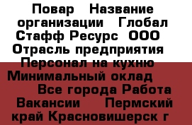 Повар › Название организации ­ Глобал Стафф Ресурс, ООО › Отрасль предприятия ­ Персонал на кухню › Минимальный оклад ­ 25 000 - Все города Работа » Вакансии   . Пермский край,Красновишерск г.